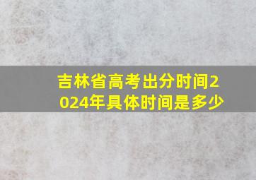 吉林省高考出分时间2024年具体时间是多少