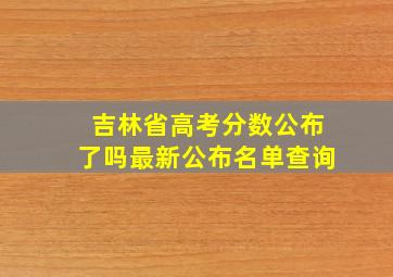 吉林省高考分数公布了吗最新公布名单查询