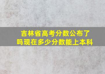 吉林省高考分数公布了吗现在多少分数能上本科