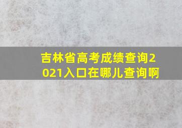 吉林省高考成绩查询2021入口在哪儿查询啊