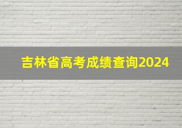 吉林省高考成绩查询2024