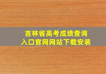 吉林省高考成绩查询入口官网网站下载安装