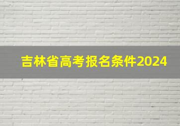 吉林省高考报名条件2024