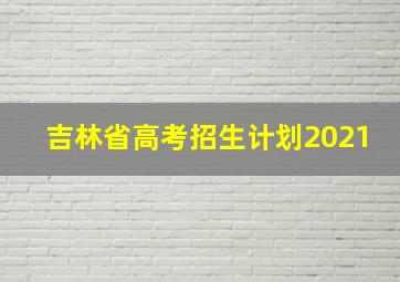 吉林省高考招生计划2021