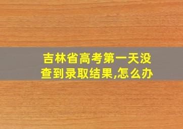 吉林省高考第一天没查到录取结果,怎么办