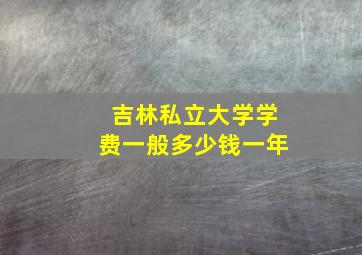 吉林私立大学学费一般多少钱一年