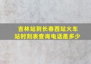 吉林站到长春西站火车站时刻表查询电话是多少