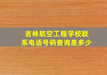 吉林航空工程学校联系电话号码查询是多少