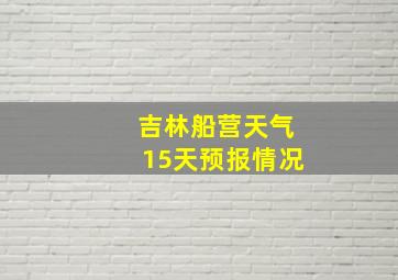 吉林船营天气15天预报情况