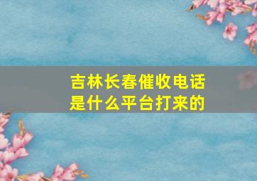 吉林长春催收电话是什么平台打来的