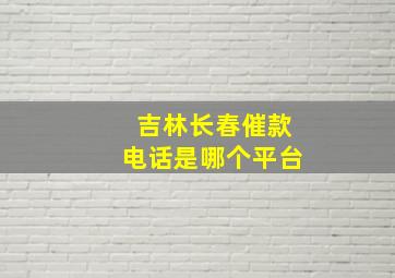 吉林长春催款电话是哪个平台