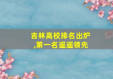 吉林高校排名出炉,第一名遥遥领先