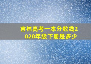 吉林高考一本分数线2020年级下册是多少