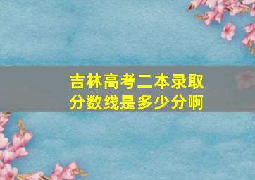 吉林高考二本录取分数线是多少分啊