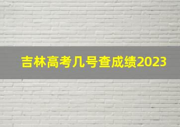 吉林高考几号查成绩2023