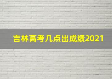 吉林高考几点出成绩2021