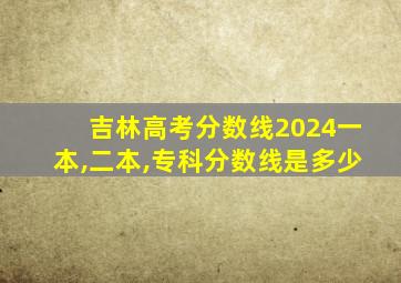 吉林高考分数线2024一本,二本,专科分数线是多少