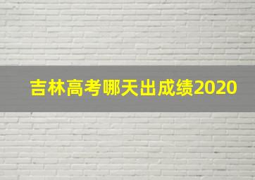 吉林高考哪天出成绩2020