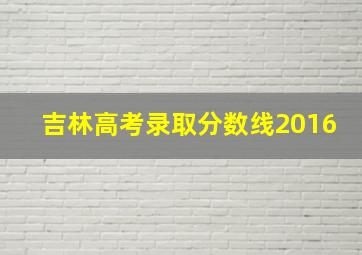 吉林高考录取分数线2016