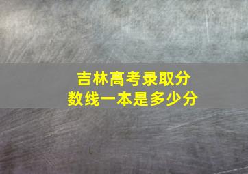 吉林高考录取分数线一本是多少分