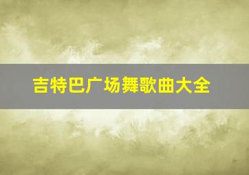 吉特巴广场舞歌曲大全