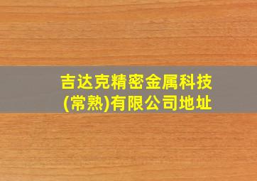 吉达克精密金属科技(常熟)有限公司地址