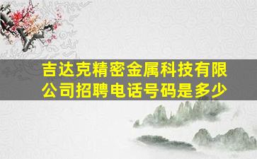 吉达克精密金属科技有限公司招聘电话号码是多少