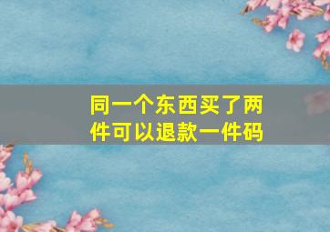 同一个东西买了两件可以退款一件码