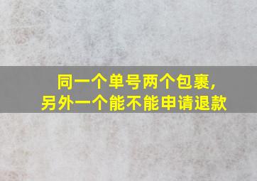 同一个单号两个包裹,另外一个能不能申请退款