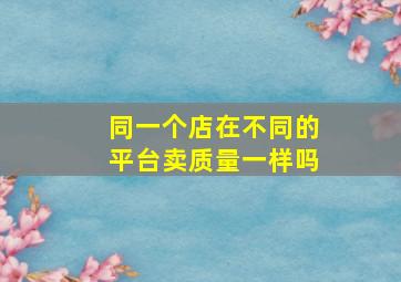 同一个店在不同的平台卖质量一样吗