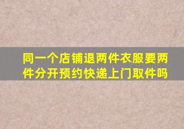 同一个店铺退两件衣服要两件分开预约快递上门取件吗