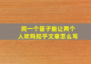 同一个笛子能让两个人吹吗知乎文章怎么写