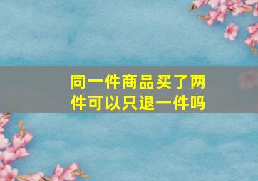 同一件商品买了两件可以只退一件吗