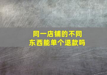 同一店铺的不同东西能单个退款吗