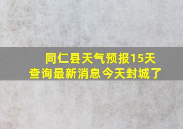 同仁县天气预报15天查询最新消息今天封城了