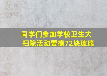 同学们参加学校卫生大扫除活动要擦72块玻璃