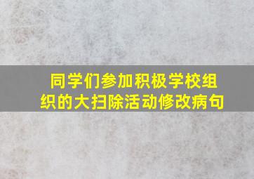 同学们参加积极学校组织的大扫除活动修改病句