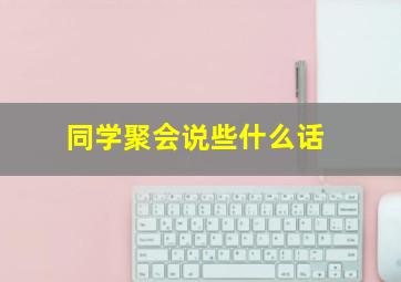 同学聚会说些什么话