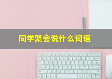 同学聚会说什么词语