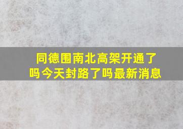 同德围南北高架开通了吗今天封路了吗最新消息