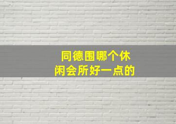 同德围哪个休闲会所好一点的