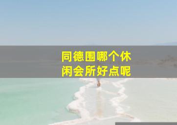 同德围哪个休闲会所好点呢