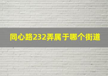 同心路232弄属于哪个街道