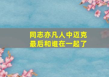 同志亦凡人中迈克最后和谁在一起了