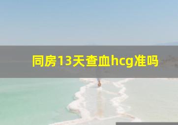 同房13天查血hcg准吗