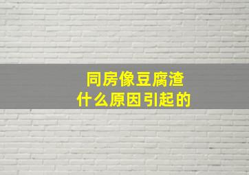 同房像豆腐渣什么原因引起的