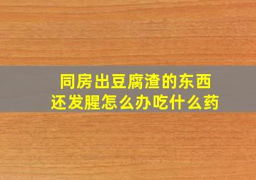 同房出豆腐渣的东西还发腥怎么办吃什么药