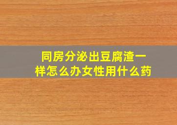 同房分泌出豆腐渣一样怎么办女性用什么药