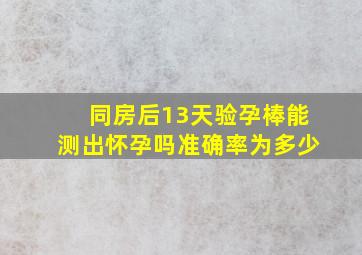 同房后13天验孕棒能测出怀孕吗准确率为多少