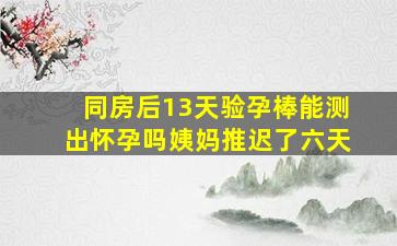 同房后13天验孕棒能测出怀孕吗姨妈推迟了六天